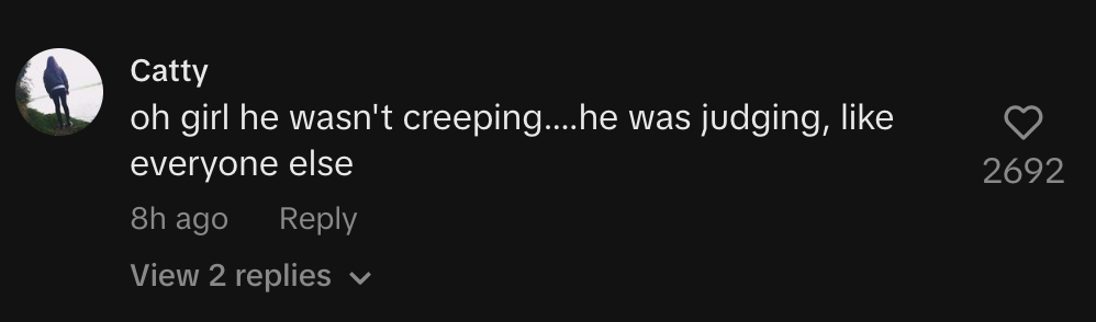 oh girl he wasn't creeping....he was judging, like everyone else
